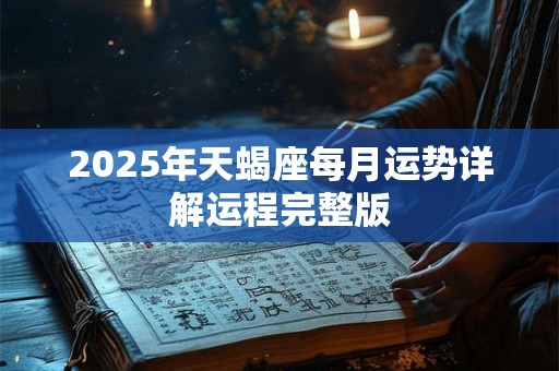 2025年天蝎座每月运势详解运程完整版 2025年天蝎座每月运势详解运程完整版