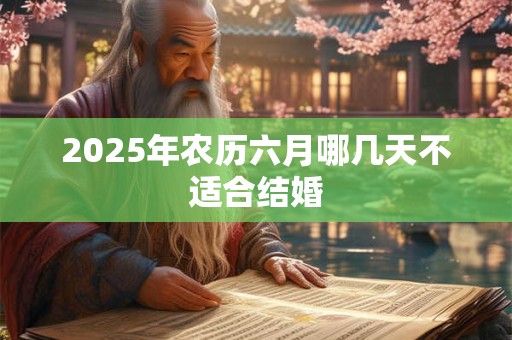 2025年农历六月哪几天不适合结婚 2025年农历六月哪几天不适合结婚