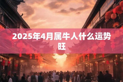 2025年4月属牛人什么运势旺 2025年4月属牛人什么运势旺