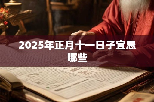 2025年正月十一日子宜忌哪些 2025年正月十一日子宜忌哪些