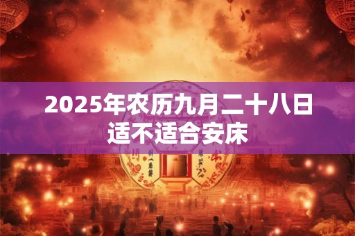 2025年农历九月二十八日适不适合安床