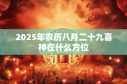 2025年农历八月二十九喜神在什么方位
