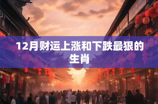 12月财运上涨和下跌最狠的生肖