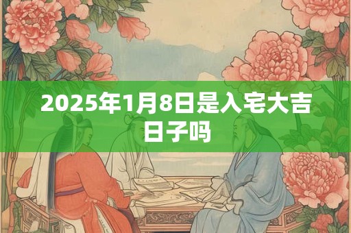 2025年1月8日是入宅大吉日子吗
