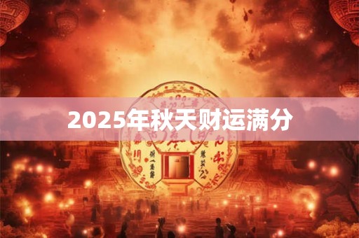 2025年秋天财运满分 2025年秋天财运满分