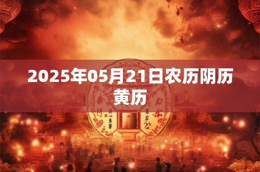 2025年05月21日农历阴历黄历 2025年05月21日农历阴历黄历