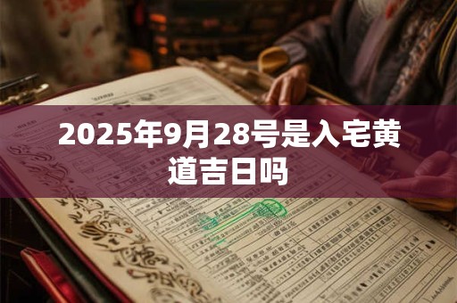 2025年9月28号是入宅黄道吉日吗 2025年9月28号是入宅黄道吉日吗