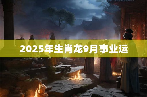 2025年生肖龙9月事业运