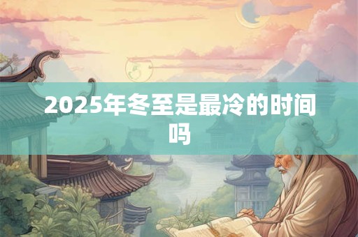 2025年冬至是最冷的时间吗