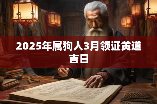2025年属狗人3月领证黄道吉日 2025年属狗人3月领证黄道吉日