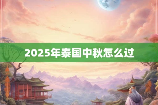 2025年泰国中秋怎么过 2025年泰国中秋怎么过