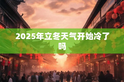 2025年立冬天气开始冷了吗 2025年立冬天气开始冷了吗
