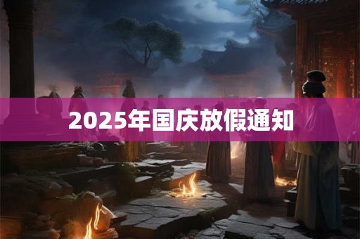 2025年国庆放假通知 2025年国庆放假通知