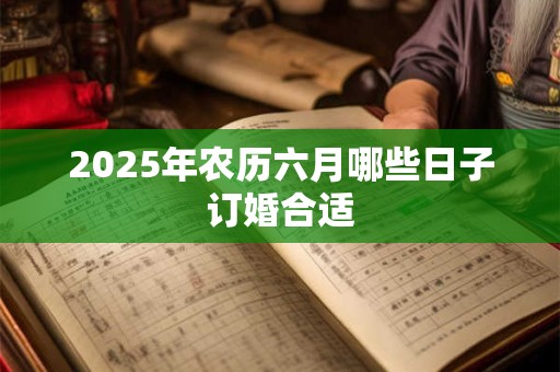 2025年农历六月哪些日子订婚合适 2025年农历六月哪些日子订婚合适