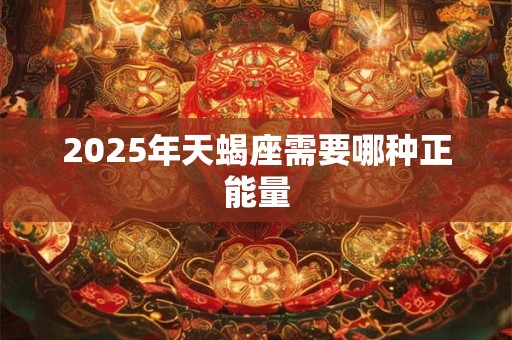 2025年天蝎座需要哪种正能量