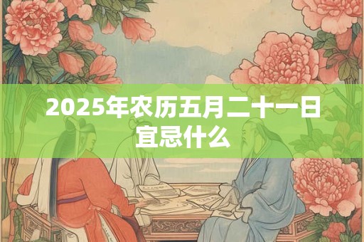 2025年农历五月二十一日宜忌什么 2025年农历五月二十一日宜忌什么