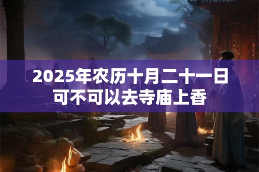 2025年农历十月二十一日可不可以去寺庙上香 2025年农历十月二十一日可不可以去寺庙上香