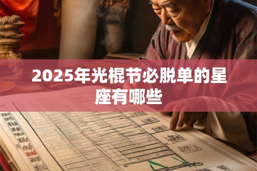 2025年光棍节必脱单的星座有哪些 2025年光棍节必脱单的星座有哪些