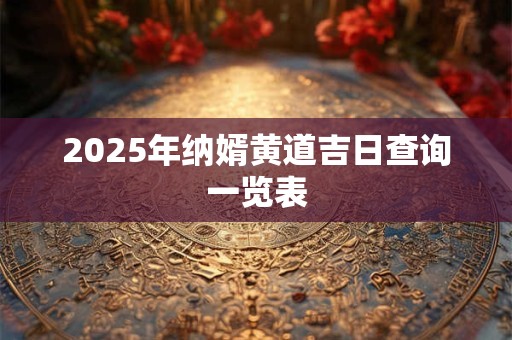 2025年纳婿黄道吉日查询一览表 2025年纳婿黄道吉日查询一览表