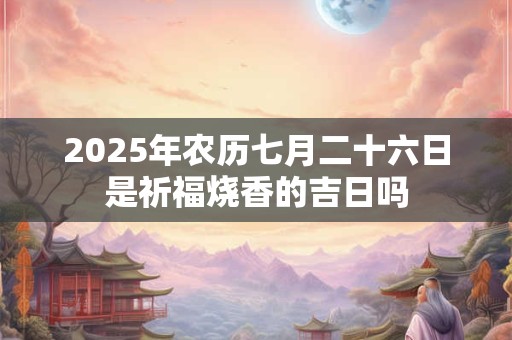 2025年农历七月二十六日是祈福烧香的吉日吗