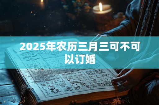 2026年农历三月三可不可以订婚 2026年农历三月三可不可以订婚