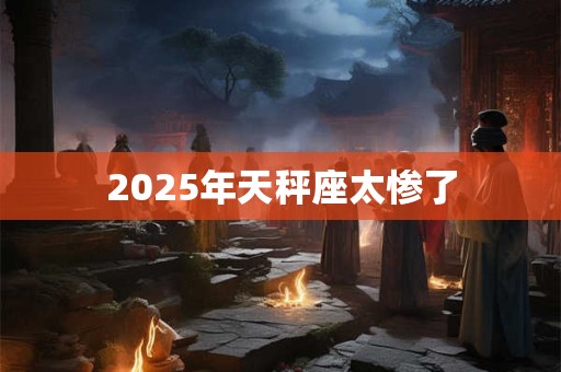 2025年天秤座太惨了