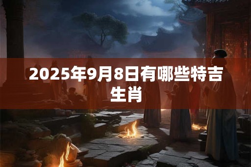 2025年9月8日有哪些特吉生肖