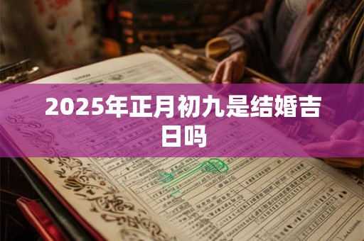 2025年正月初九是结婚吉日吗 2025年正月初九是结婚吉日吗