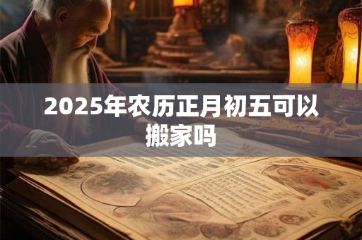 2025年农历正月初五可以搬家吗
