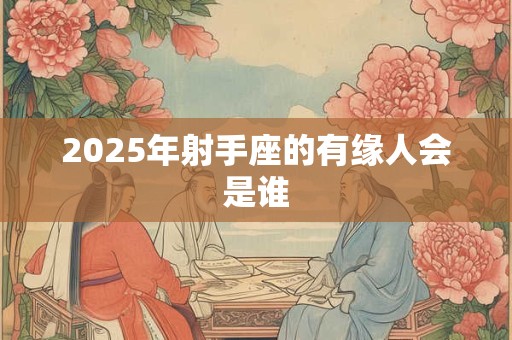 2025年射手座的有缘人会是谁 2025年射手座的有缘人会是谁