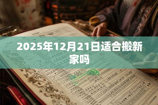 2025年12月21日适合搬新家吗 2025年12月21日适合搬新家吗