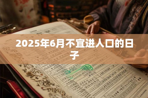 2025年6月不宜进人口的日子 2025年6月不宜进人口的日子