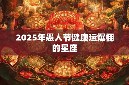 2025年愚人节健康运爆棚的星座