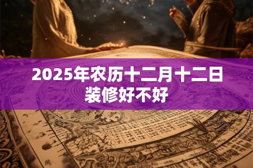 2025年农历十二月十二日装修好不好