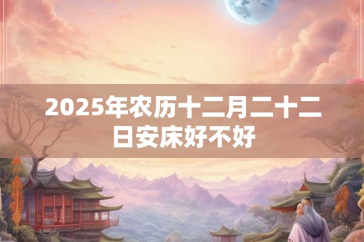 2025年农历十二月二十二日安床好不好 2025年农历十二月二十二日安床好不好