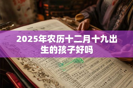 2025年农历十二月十九出生的孩子好吗 2025年农历十二月十九出生的孩子好吗