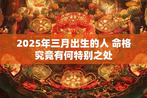 2025年三月出生的人 命格究竟有何特别之处