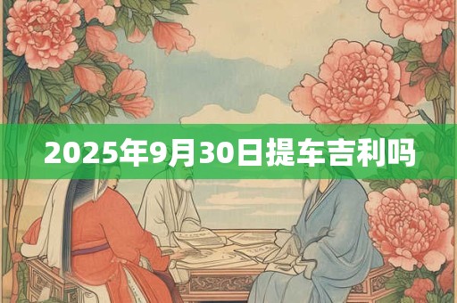 2025年9月30日提车吉利吗 2025年9月30日提车吉利吗