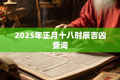 2025年正月十八时辰吉凶查询 2025年正月十八时辰吉凶查询