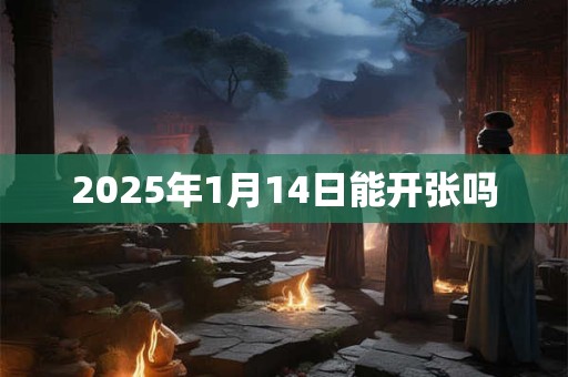 2025年1月14日能开张吗