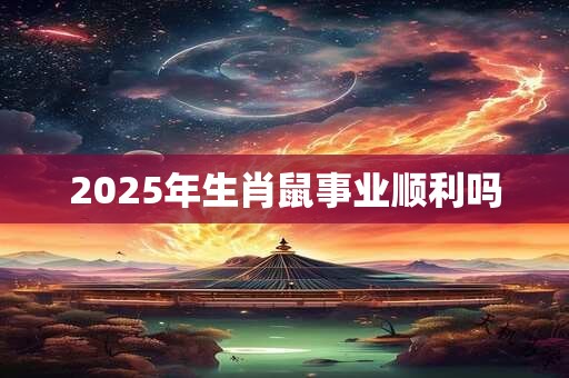 2025年生肖鼠事业顺利吗 2025年生肖鼠事业顺利吗