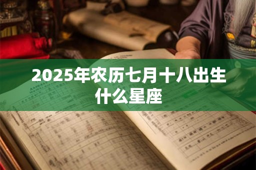 2025年农历七月十八出生什么星座 2025年农历七月十八出生什么星座