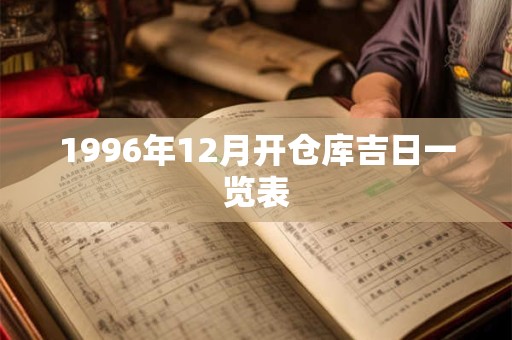 1996年12月开仓库吉日一览表 1996年12月开仓库吉日一览表