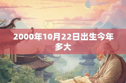2000年10月22日出生今年多大 2000年10月22日出生今年多大