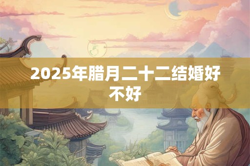2025年腊月二十二结婚好不好