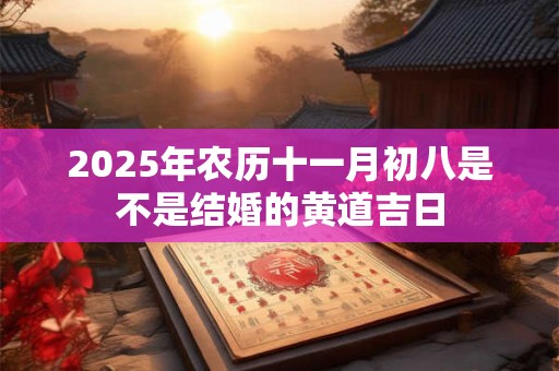 2025年农历十一月初八是不是结婚的黄道吉日
