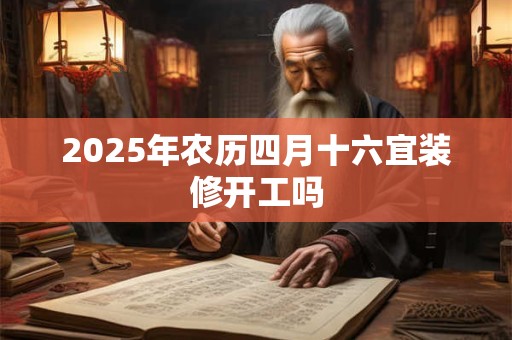2025年农历四月十六宜装修开工吗 2025年农历四月十六宜装修开工吗