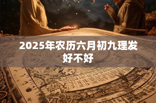 2026年农历六月初九理发好不好