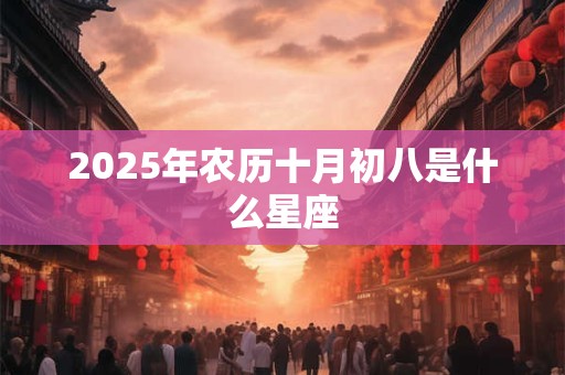 2025年农历十月初八是什么星座 2025年农历十月初八是什么星座