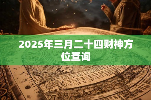 2025年三月二十四财神方位查询 2025年三月二十四财神方位查询